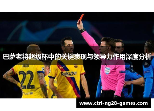 巴萨老将超级杯中的关键表现与领导力作用深度分析 巴萨老将超级杯中的关键表现与领导力作用深度分析