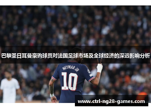 巴黎圣日耳曼豪购球员对法国足球市场及全球经济的深远影响分析