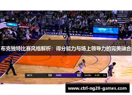 布克独特比赛风格解析：得分能力与场上领导力的完美融合