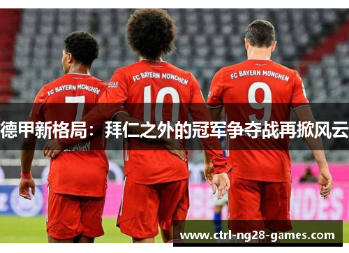 德甲新格局:拜仁之外的冠军争夺战再掀风云 德甲新格局:拜仁之外的冠军争夺战再掀风云
