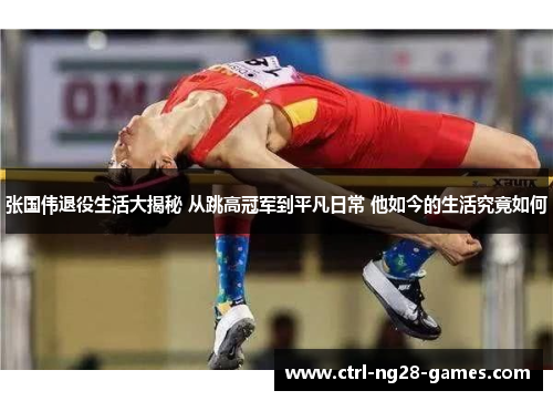 张国伟退役生活大揭秘 从跳高冠军到平凡日常 他如今的生活究竟如何