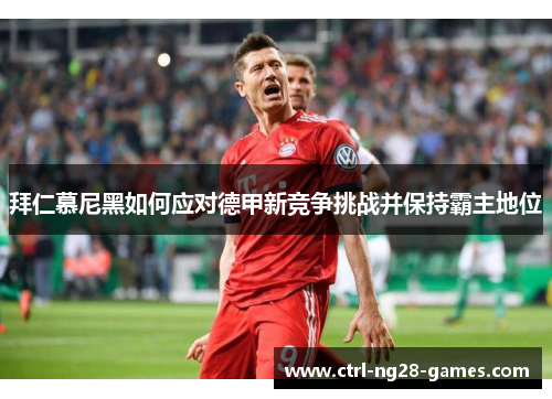 拜仁慕尼黑如何应对德甲新竞争挑战并保持霸主地位