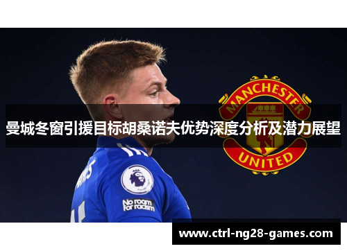 曼城冬窗引援目标胡桑诺夫优势深度分析及潜力展望