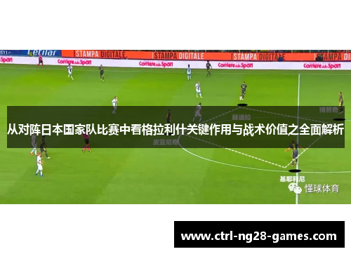 从对阵日本国家队比赛中看格拉利什关键作用与战术价值之全面解析