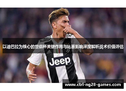 以迪巴拉为核心的世俱杯关键作用与比赛影响深度解析战术价值评估 以迪巴拉为核心的世俱杯关键作用与比赛影响深度解析战术价值评估