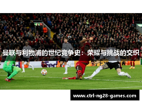 曼联与利物浦的世纪竞争史:荣耀与挑战的交织 曼联与利物浦的世纪竞争史:荣耀与挑战的交织