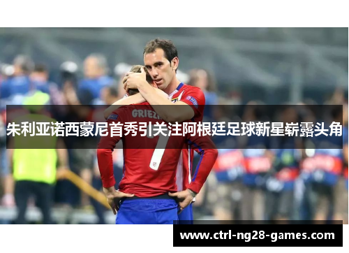 朱利亚诺西蒙尼首秀引关注阿根廷足球新星崭露头角 朱利亚诺西蒙尼首秀引关注阿根廷足球新星崭露头角