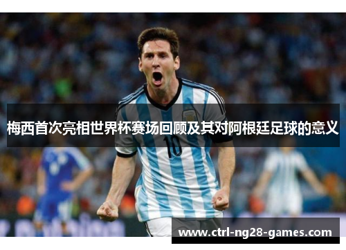 梅西首次亮相世界杯赛场回顾及其对阿根廷足球的意义 梅西首次亮相世界杯赛场回顾及其对阿根廷足球的意义