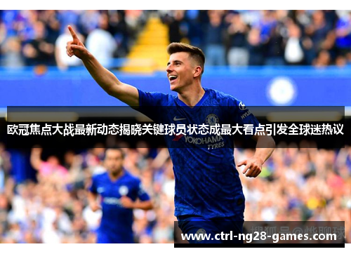 欧冠焦点大战最新动态揭晓关键球员状态成最大看点引发全球迷热议