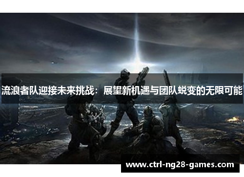 流浪者队迎接未来挑战：展望新机遇与团队蜕变的无限可能