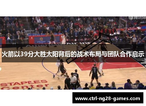 火箭以39分大胜太阳背后的战术布局与团队合作启示