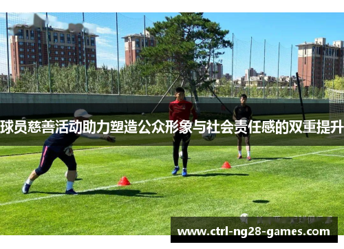 球员慈善活动助力塑造公众形象与社会责任感的双重提升