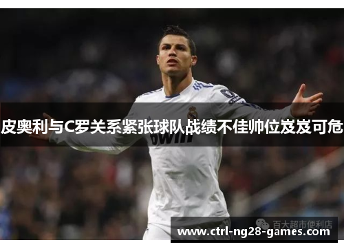 皮奥利与C罗关系紧张球队战绩不佳帅位岌岌可危