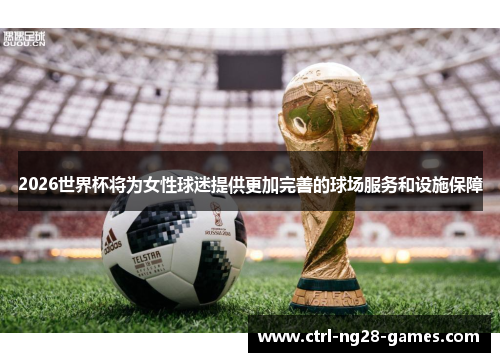 2026世界杯将为女性球迷提供更加完善的球场服务和设施保障