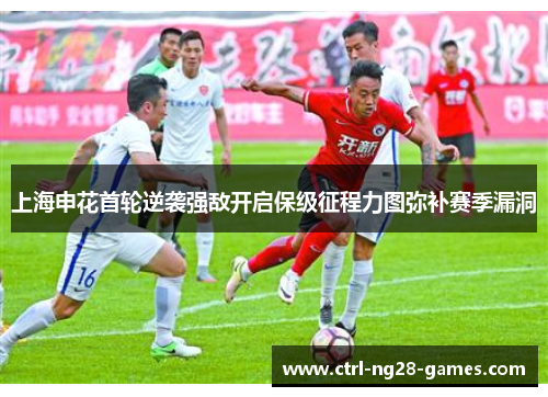 上海申花首轮逆袭强敌开启保级征程力图弥补赛季漏洞 上海申花首轮逆袭强敌开启保级征程力图弥补赛季漏洞