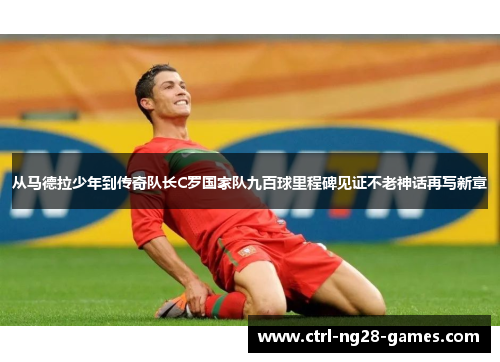 从马德拉少年到传奇队长C罗国家队九百球里程碑见证不老神话再写新章