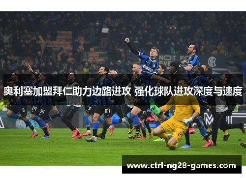 奥利塞加盟拜仁助力边路进攻 强化球队进攻深度与速度