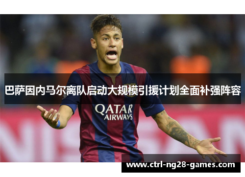 巴萨因内马尔离队启动大规模引援计划全面补强阵容