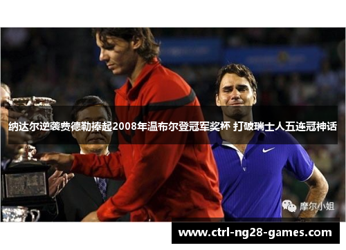 纳达尔逆袭费德勒捧起2008年温布尔登冠军奖杯 打破瑞士人五连冠神话 纳达尔逆袭费德勒捧起2008年温布尔登冠军奖杯 打破瑞士人五连冠神话