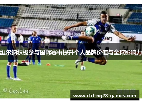 维尔纳积极参与国际赛事提升个人品牌价值与全球影响力 维尔纳积极参与国际赛事提升个人品牌价值与全球影响力