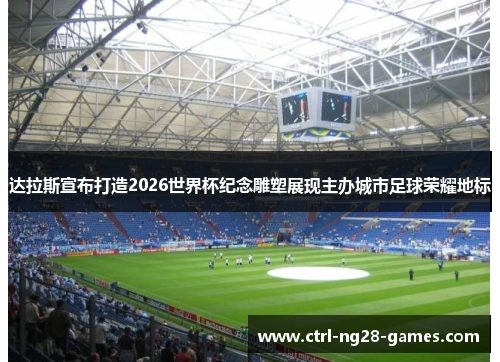 达拉斯宣布打造2026世界杯纪念雕塑展现主办城市足球荣耀地标