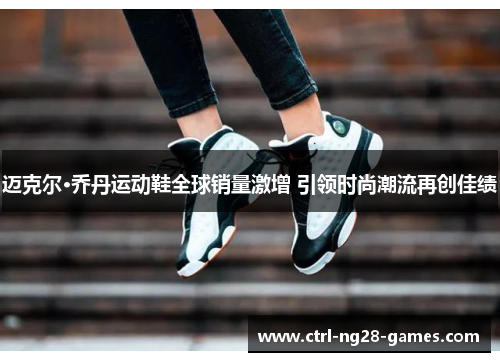 迈克尔·乔丹运动鞋全球销量激增 引领时尚潮流再创佳绩