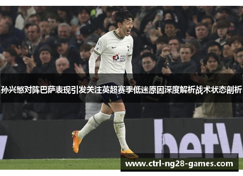 孙兴慜对阵巴萨表现引发关注英超赛季低迷原因深度解析战术状态剖析 孙兴慜对阵巴萨表现引发关注英超赛季低迷原因深度解析战术状态剖析