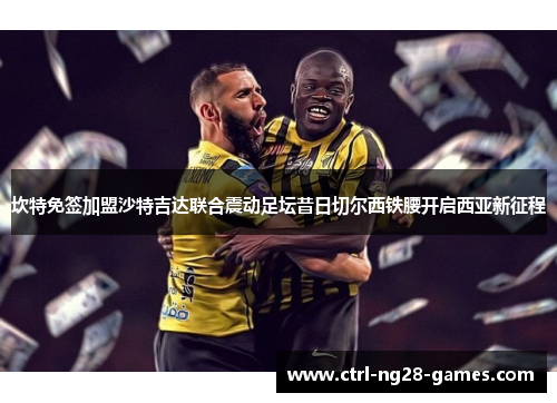 坎特免签加盟沙特吉达联合震动足坛昔日切尔西铁腰开启西亚新征程 坎特免签加盟沙特吉达联合震动足坛昔日切尔西铁腰开启西亚新征程